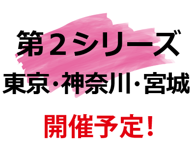 第2シリーズ 東京・神奈川・宮城 開催検討中